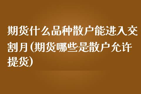 期货什么品种散户能进入交割月(期货哪些是散户允许提货)