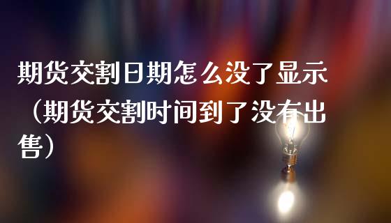 期货交割日期怎么没了显示（期货交割时间到了没有出售）