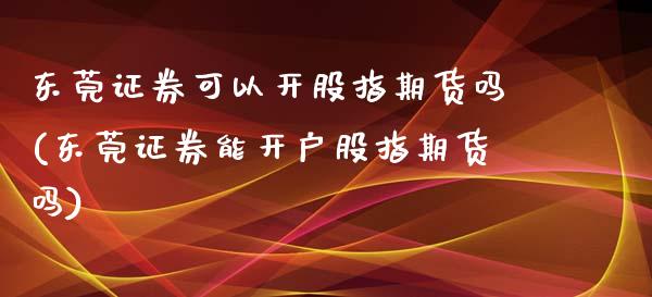 东莞证券可以开股指期货吗(东莞证券能开户股指期货吗)