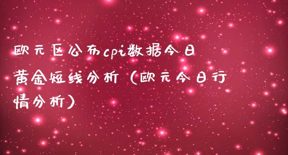 欧元区公布cpi数据今日黄金短线分析（欧元今日行情分析）