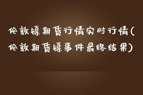 伦敦镍期货行情实时行情(伦敦期货镍事件最终结果)