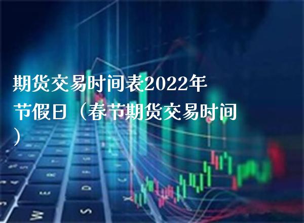 期货交易时间表2022年节假日（春节期货交易时间）