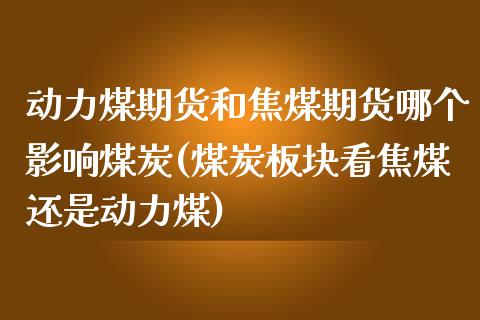 动力煤期货和焦煤期货哪个影响煤炭(煤炭板块看焦煤还是动力煤)