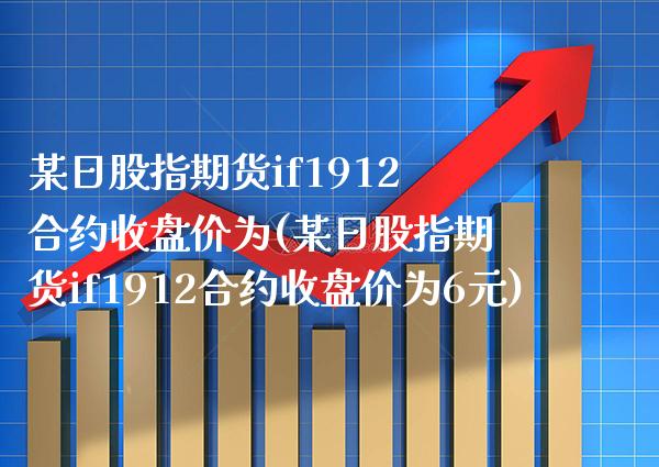 某日股指期货if1912合约收盘价为(某日股指期货if1912合约收盘价为6元)