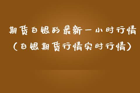 期货白银的最新一小时行情（白银期货行情实时行情）