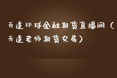 天道环球金融期货直播间（天道老师期货交易）