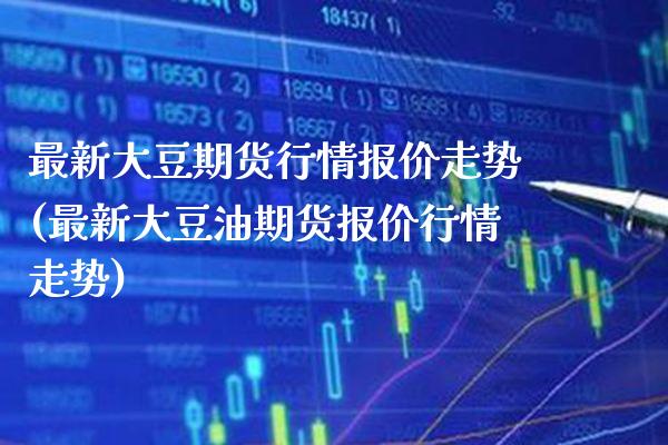 最新大豆期货行情报价走势(最新大豆油期货报价行情走势)