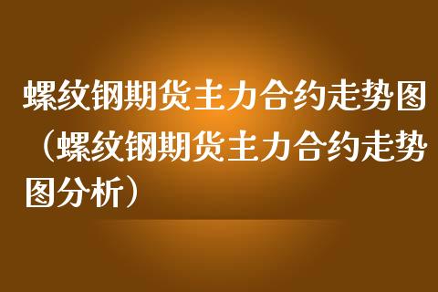 螺纹钢期货主力合约走势图（螺纹钢期货主力合约走势图分析）