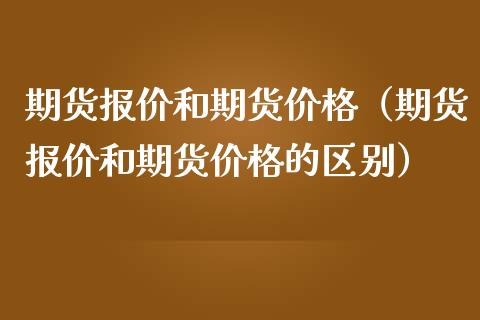 期货报价和期货价格（期货报价和期货价格的区别）