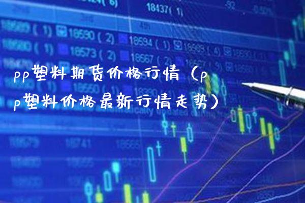 pp塑料期货价格行情（pp塑料价格最新行情走势）