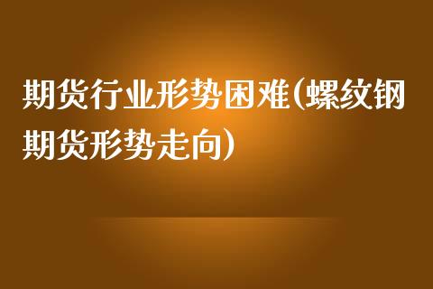 期货行业形势困难(螺纹钢期货形势走向)_https://www.boyangwujin.com_道指期货_第1张