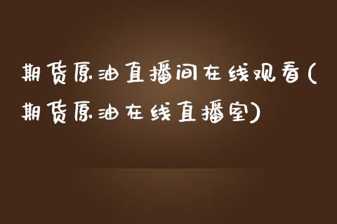 期货原油直播间在线观看(期货原油在线直播室)