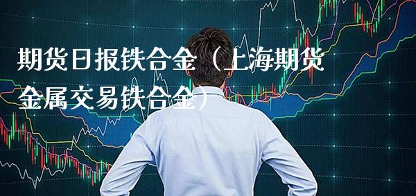 期货日报铁合金（上海期货金属交易铁合金）