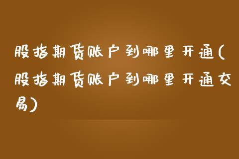 股指期货账户到哪里开通(股指期货账户到哪里开通交易)