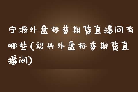 宁波外盘标普期货直播间有哪些(绍兴外盘标普期货直播间)_https://www.boyangwujin.com_恒指直播间_第1张