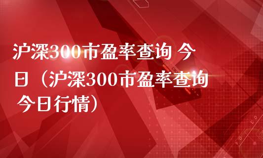 沪深300市盈率查询 今日（沪深300市盈率查询 今日行情）