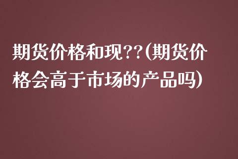 期货价格和现??(期货价格会高于市场的产品吗)