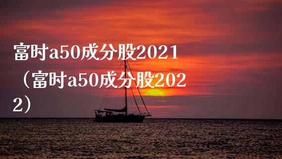 富时a50成分股2021（富时a50成分股2022）_https://www.boyangwujin.com_黄金期货_第1张