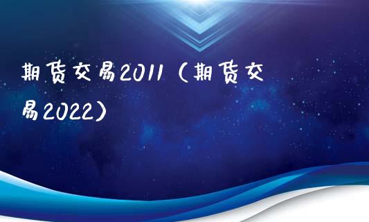 期货交易2011（期货交易2022）_https://www.boyangwujin.com_期货直播间_第1张