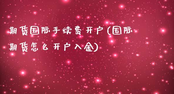 期货国际手续费开户(国际期货怎么开户入金)