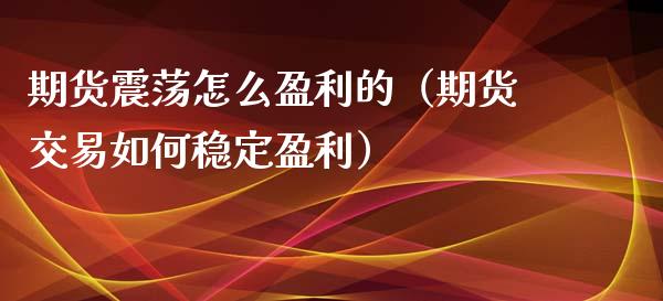 期货震荡怎么盈利的（期货交易如何稳定盈利）