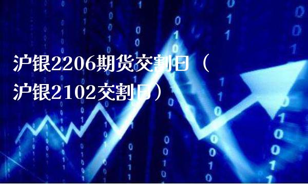 沪银2206期货交割日（沪银2102交割日）