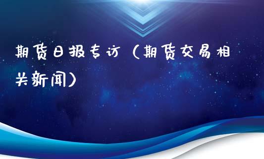 期货日报专访（期货交易相关新闻）