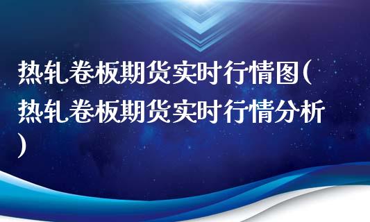 热轧卷板期货实时行情图(热轧卷板期货实时行情分析)