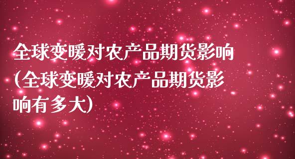 全球变暖对农产品期货影响(全球变暖对农产品期货影响有多大)