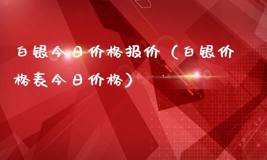 白银今日价格报价（白银价格表今日价格）