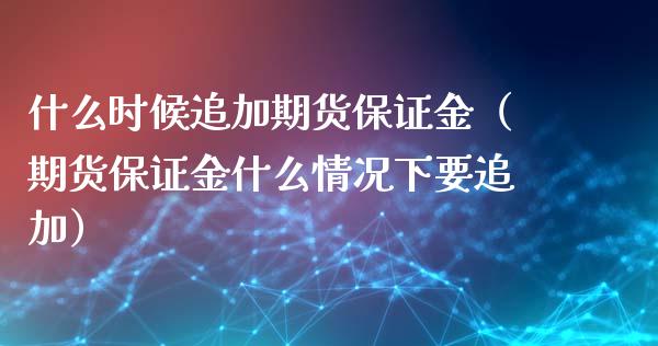 什么时候追加期货保证金（期货保证金什么情况下要追加）_https://www.boyangwujin.com_黄金期货_第1张