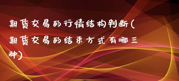 期货交易的行情结构判断(期货交易的结束方式有哪三种)_https://www.boyangwujin.com_黄金期货_第1张