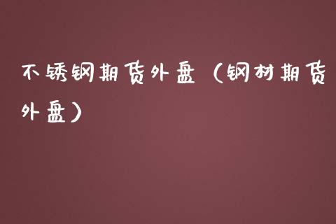 不锈钢期货外盘（钢材期货外盘）_https://www.boyangwujin.com_黄金期货_第1张