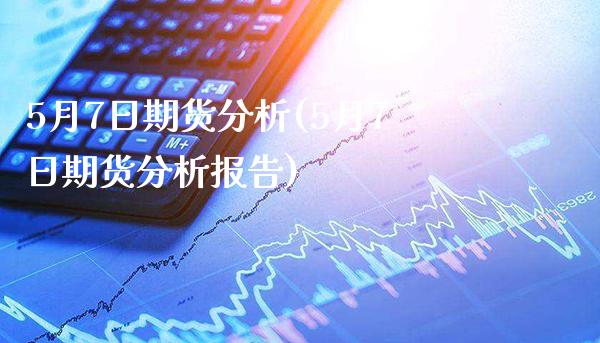 5月7日期货分析(5月7日期货分析报告)_https://www.boyangwujin.com_期货直播间_第1张