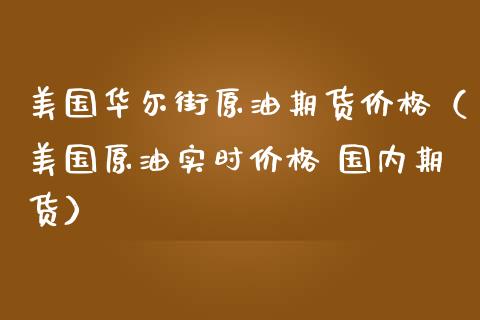 美国华尔街原油期货价格（美国原油实时价格 国内期货）