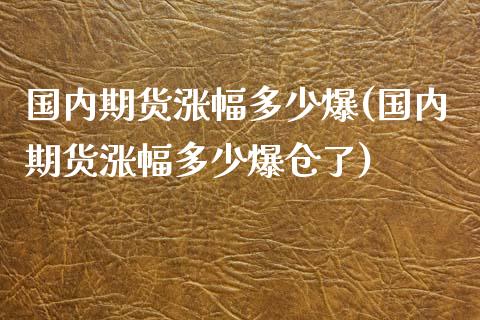 国内期货涨幅多少爆(国内期货涨幅多少爆仓了)