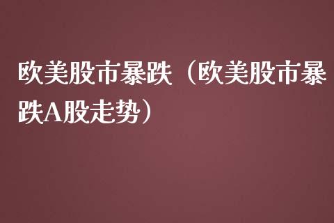 欧美股市暴跌（欧美股市暴跌A股走势）