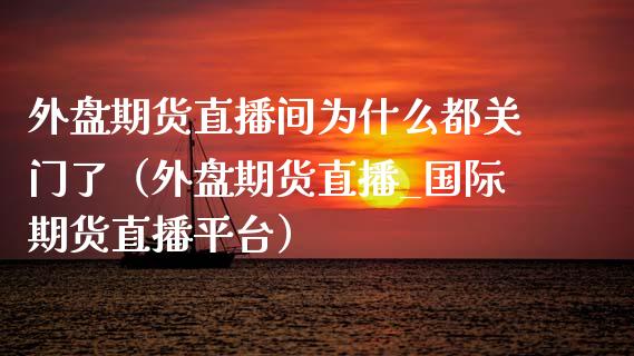 外盘期货直播间为什么都关门了（外盘期货直播_国际期货直播平台）