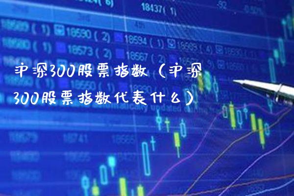 沪深300股票指数（沪深300股票指数代表什么）