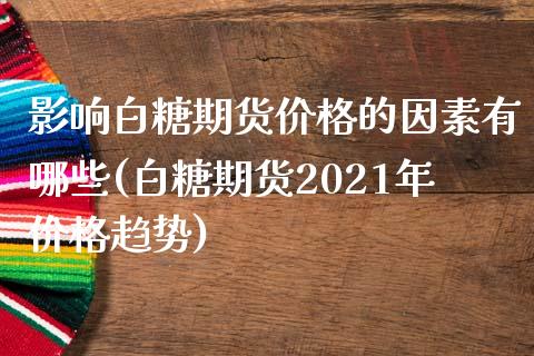 影响白糖期货价格的因素有哪些(白糖期货2021年价格趋势)