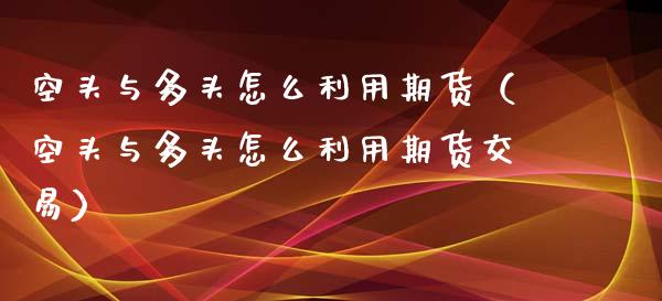 空头与多头怎么利用期货（空头与多头怎么利用期货交易）