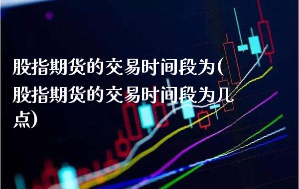 股指期货的交易时间段为(股指期货的交易时间段为几点)_https://www.boyangwujin.com_纳指期货_第1张