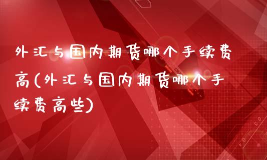 外汇与国内期货哪个手续费高(外汇与国内期货哪个手续费高些)