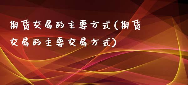 期货交易的主要方式(期货交易的主要交易方式)_https://www.boyangwujin.com_黄金期货_第1张