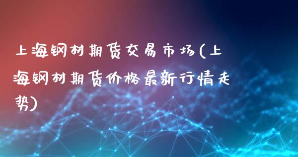 上海钢材期货交易市场(上海钢材期货价格最新行情走势)