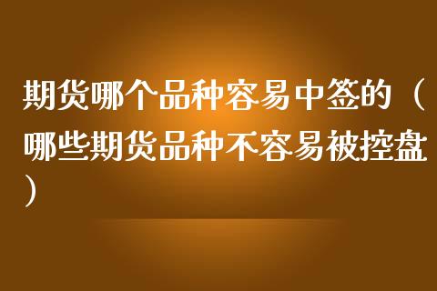 期货哪个品种容易中签的（哪些期货品种不容易被控盘）