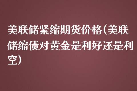 美联储紧缩期货价格(美联储缩债对黄金是利好还是利空)_https://www.boyangwujin.com_期货直播间_第1张