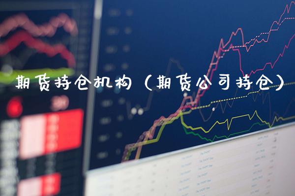 期货持仓机构（期货公司持仓）_https://www.boyangwujin.com_期货直播间_第1张