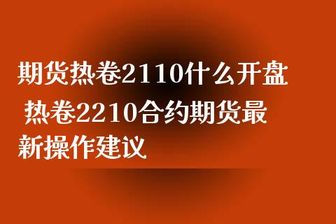 期货热卷2110什么开盘 热卷2210合约期货最新操作建议