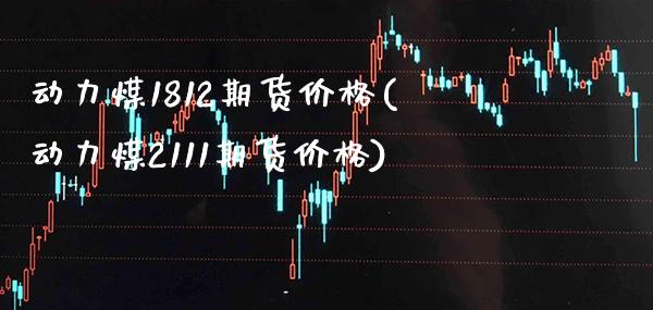 动力煤1812期货价格(动力煤2111期货价格)